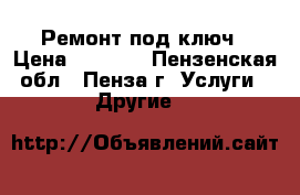 Ремонт под ключ › Цена ­ 1 000 - Пензенская обл., Пенза г. Услуги » Другие   